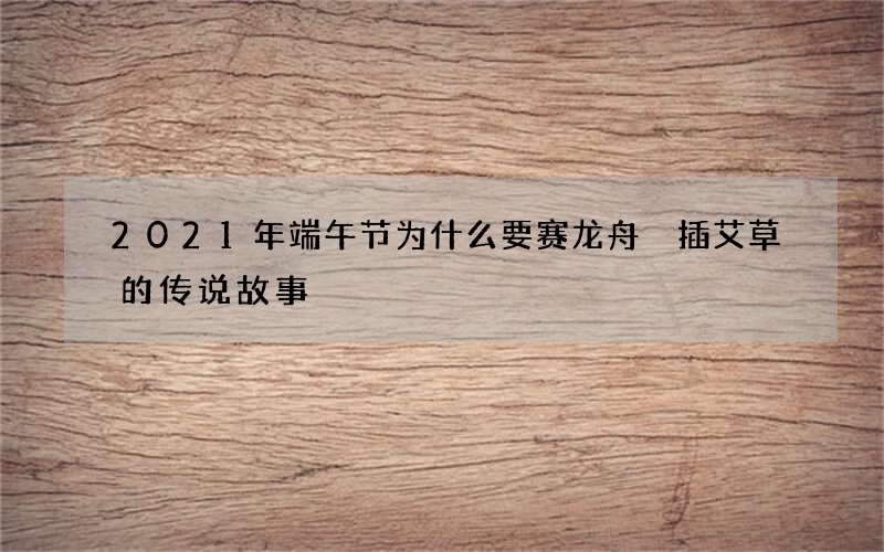 2021年端午节为什么要赛龙舟 插艾草的传说故事